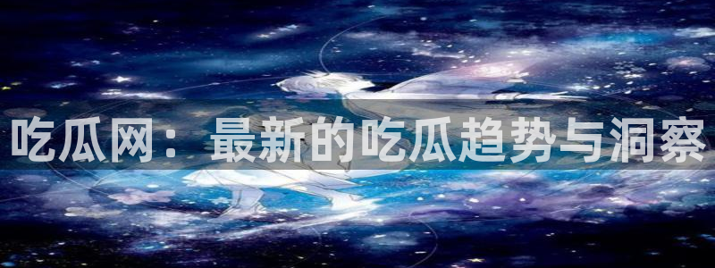 吃瓜网今日吃瓜 热门大瓜：吃瓜网：最新的吃瓜趋势与洞察