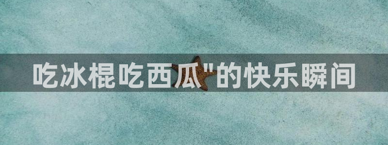 51全网更新最快最全的吃瓜网：吃冰棍吃西瓜\
