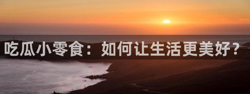 51国产吃瓜在线今日吃瓜：吃瓜小零食：如何让生活更美好？