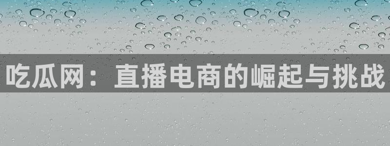 吃瓜吃瓜：吃瓜网：直播电商的崛起与挑战