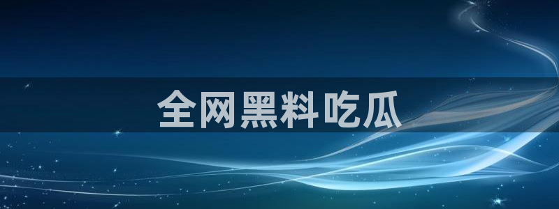 51吃瓜今日吃瓜最新网址：全网黑料吃瓜