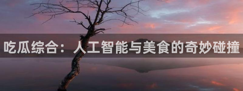 黑料下载：吃瓜综合：人工智能与美食的奇妙碰撞
