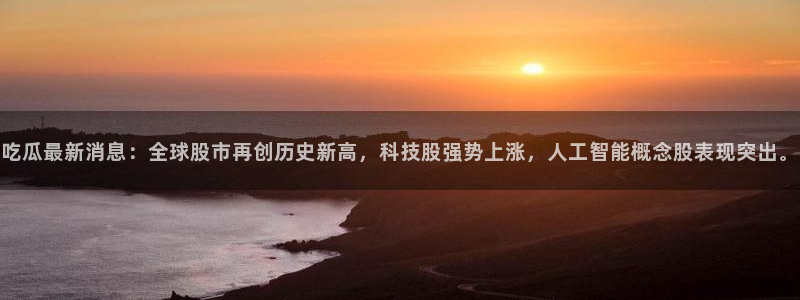 www.吃瓜.com：吃瓜最新消息：全球股市再创历史新高，科技股强势上涨，人工智能概念股表现突出。