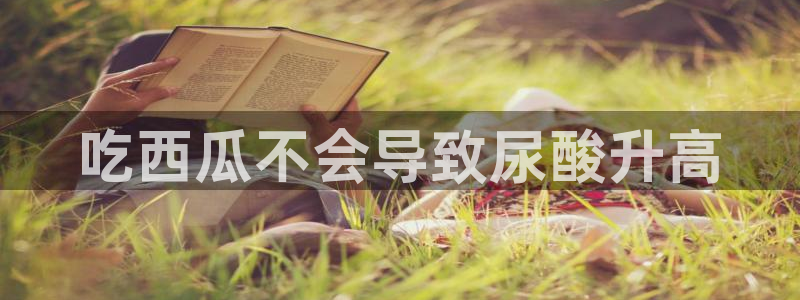 吃瓜吃到自己的死讯：吃西瓜不会导致尿酸升高