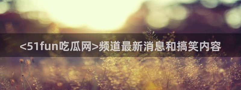 51吃瓜最新官网是多少：<51fun吃瓜网>频道最新消息和搞笑内容