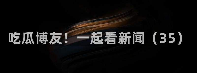 51吃瓜网热门黑料：吃瓜博友！一起看新闻（35）