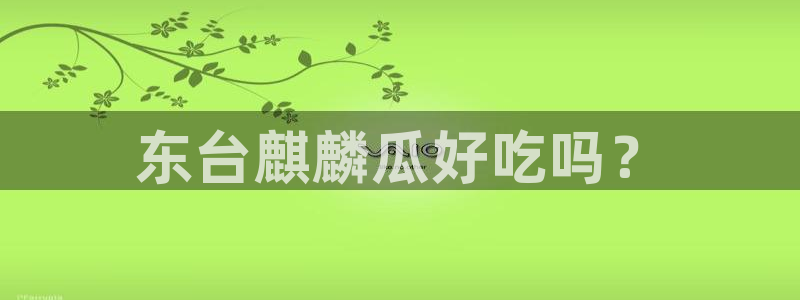 51吃瓜今日吃瓜入口最新：东台麒麟瓜好吃吗？