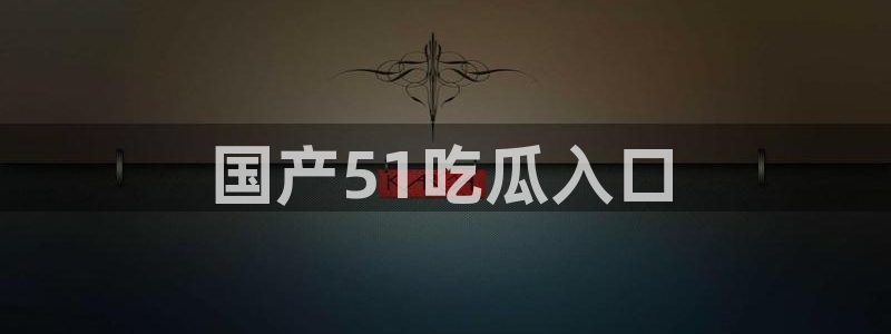 91吃瓜网今日大瓜热门大瓜：国产51吃瓜入口
