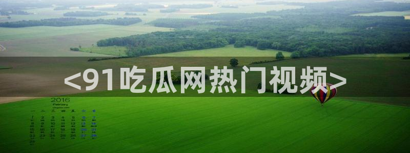 吃瓜发现我家皆大佬：<91吃瓜网热门视频>