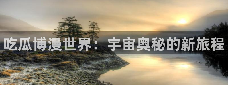 91吃瓜网今日吃瓜入口：吃瓜博漫世界：宇宙奥秘的新旅程