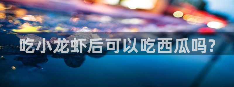 91吃瓜网今日大瓜热门大瓜：吃小龙虾后可以吃西瓜吗?