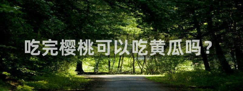 51吃瓜网今日吃瓜入口：吃完樱桃可以吃黄瓜吗？