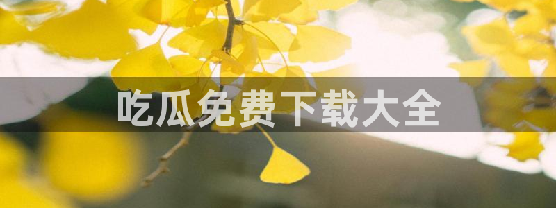 51吃瓜网今日吃瓜入口：吃瓜免费下载大全