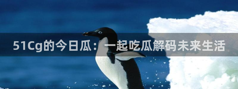 51吃瓜热心张津瑜：51Cg的今日瓜：一起吃瓜解码未来生活