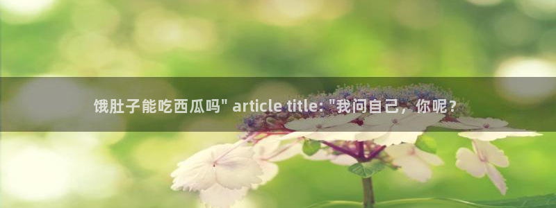 51cg吃瓜今日吃瓜热门大瓜：饿肚子能吃西瓜吗\