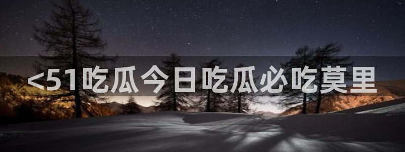 51今日吃瓜热门大瓜入口：<51吃瓜今日吃瓜必吃莫里
