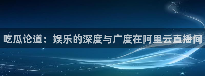 吃瓜下载:吃瓜论道:娱乐的深度与广度在阿里云直播间