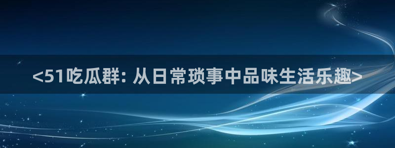 黑料揭秘:<51吃瓜群: 从日常琐事中品味生活乐趣>