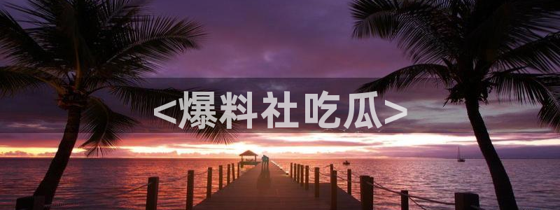 51吃瓜最新吃瓜入口：<爆料社吃瓜>