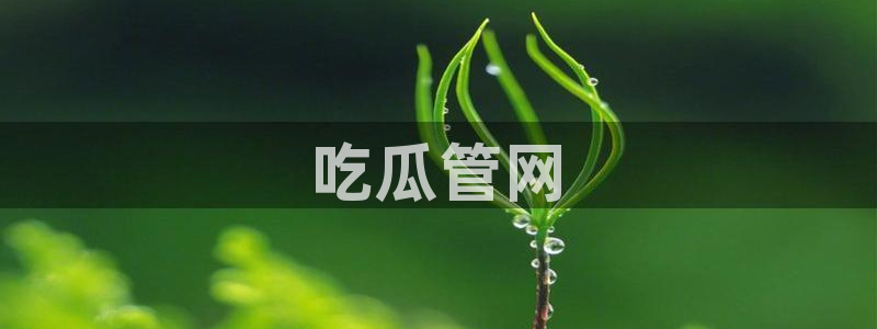 吃瓜网今日吃瓜 热门大瓜：吃瓜管网