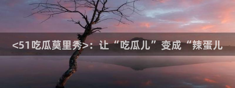 各种网红爆料吃瓜网站：<51吃瓜莫里秀>：让“吃瓜儿”变成“辣蛋儿