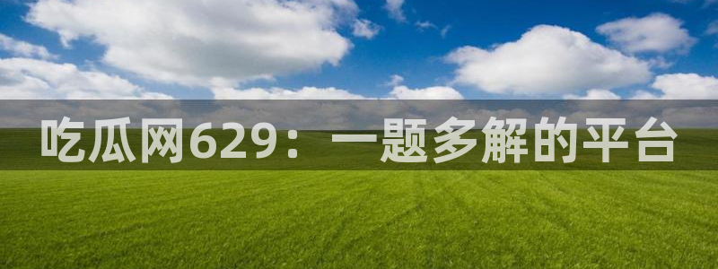 cg吃瓜群众最新版网址：吃瓜网629：一题多解的平台