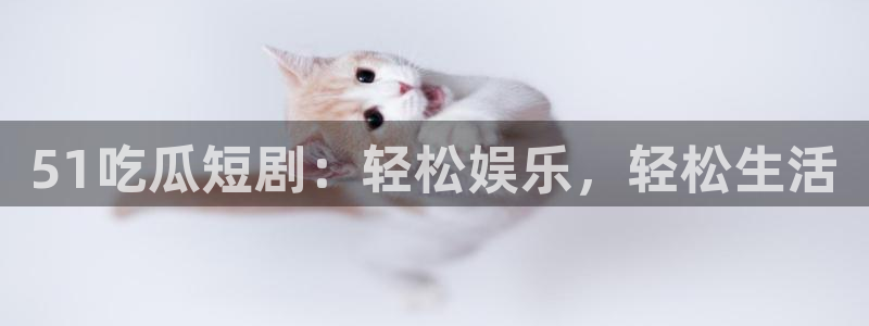 51cg吃瓜今日吃瓜：51吃瓜短剧：轻松娱乐，轻松生活
