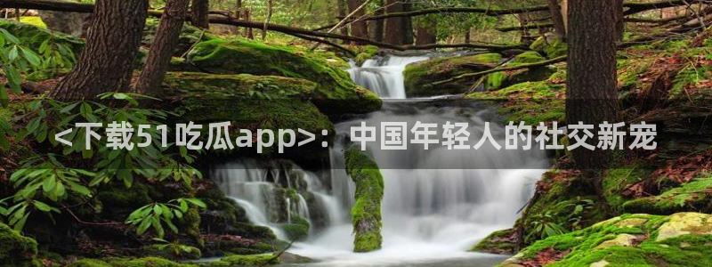 网站吃瓜：<下载51吃瓜app>：中国年轻人的社交新宠
