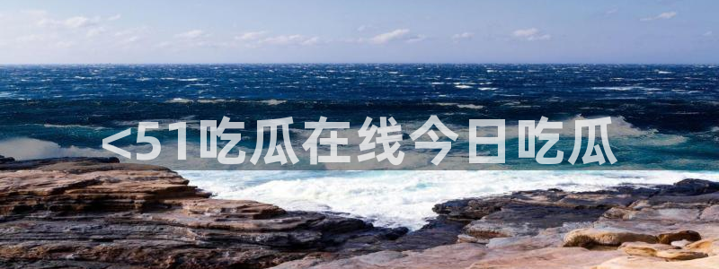 吃瓜爆料网不打烊回家：<51吃瓜在线今日吃瓜