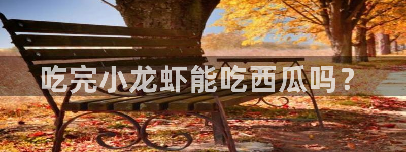51吃瓜出品短剧怎么下载：吃完小龙虾能吃西瓜吗？