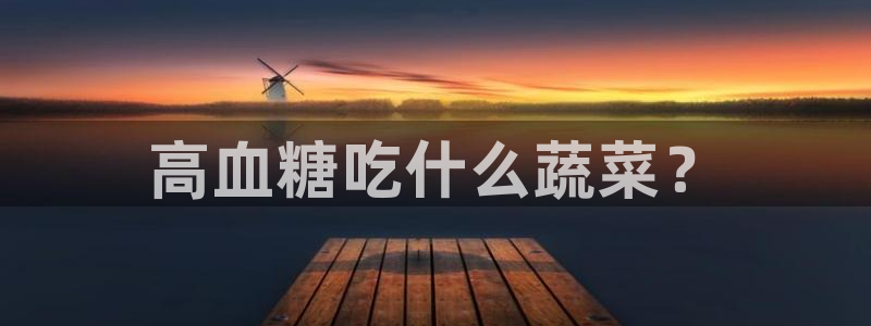 51吃瓜网今日必吃大瓜：高血糖吃什么蔬菜？