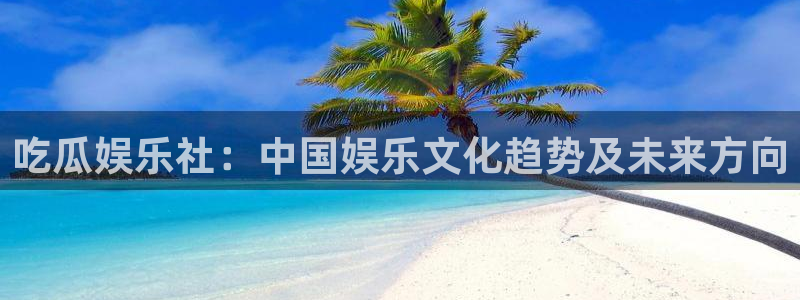 51吃瓜网今日必吃大瓜：吃瓜娱乐社：中国娱乐文化趋势及未来方向