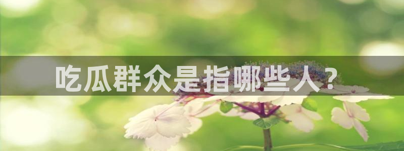 ccggme吃瓜网:吃瓜群众是指哪些人?