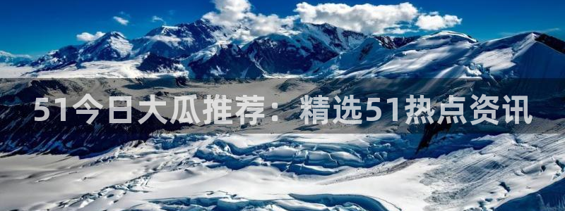 51吃瓜网更新最快最全的：51今日大瓜推荐：精选51热点资讯