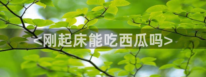 吃瓜是什么意思?：<刚起床能吃西瓜吗>