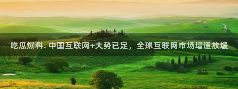 51cg吃瓜网今日吃瓜：吃瓜爆料. 中国互联网+大势已定，全球互联网市场增速放缓