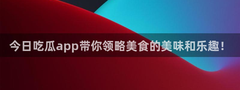 吃瓜新闻：今日吃瓜app带你领略美食的美味和乐趣！