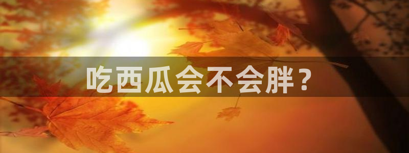 吃瓜网今日吃瓜 热门大瓜：吃西瓜会不会胖？