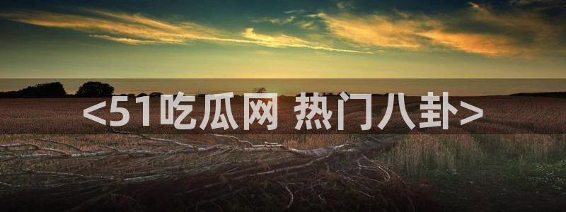 51吃瓜网今日必吃大瓜：<51吃瓜网 热门八卦>