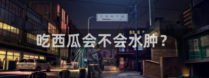 吃瓜发现我家皆大佬：吃西瓜会不会水肿？