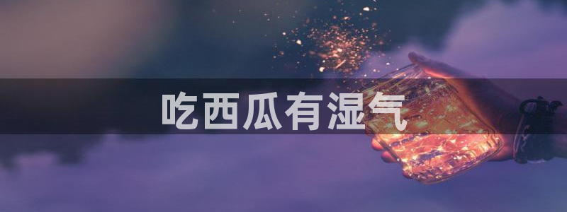 黑料 爆料：吃西瓜有湿气