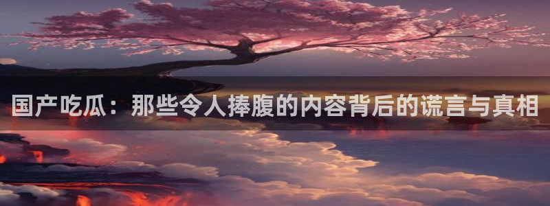 吃瓜新闻：国产吃瓜：那些令人捧腹的内容背后的谎言与真相