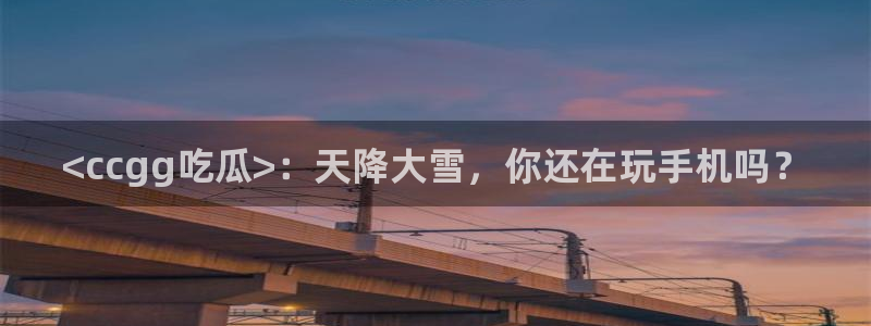 51cg吃瓜网今日吃瓜：<ccgg吃瓜>：天降大雪，你还在玩手机吗？