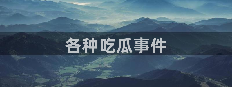 91吃瓜今日吃瓜入口：各种吃瓜事件