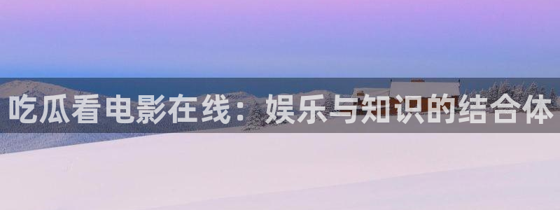 吃瓜小说：吃瓜看电影在线：娱乐与知识的结合体